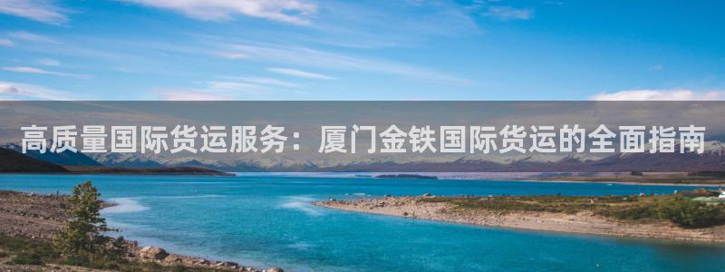 尊龙凯时不给提款：高质量国际货运服务：厦门金铁国际货运的