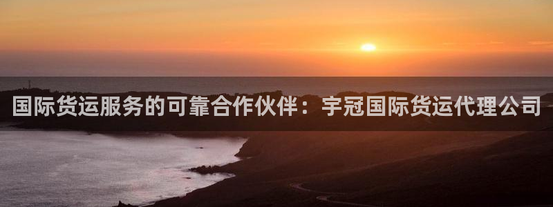 尊龙凯时用户名m：国际货运服务的可靠合作伙伴：宇冠国际货