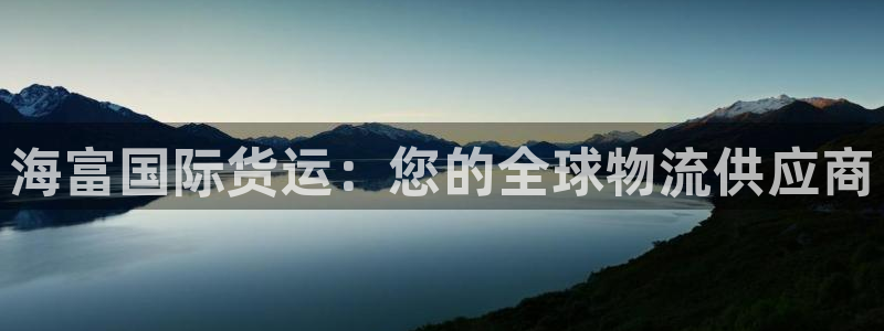 尊龙体育怎么样：海富国际货运：您的全球物流供应商