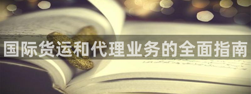 尊龙人生就是博登录首页：国际货运和代理业务的全面指南