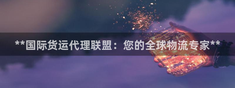 尊龙凯时-人生就是博中国官网最新：**国际货运代理联盟：