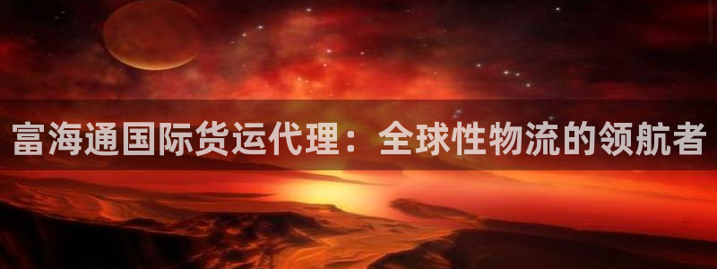 尊龙会ktv价格：富海通国际货运代理：全球性物流的领航者