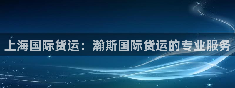 尊龙凯时提款冻卡吗：上海国际货运：瀚斯国际货运的专业服务