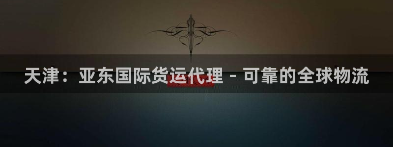 尊龙人生就是博手机版下载：天津：亚东国际货运代理 - 可