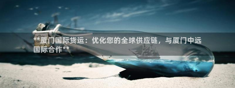尊龙人生就是博登录首页：**厦门国际货运：优化您的全球供