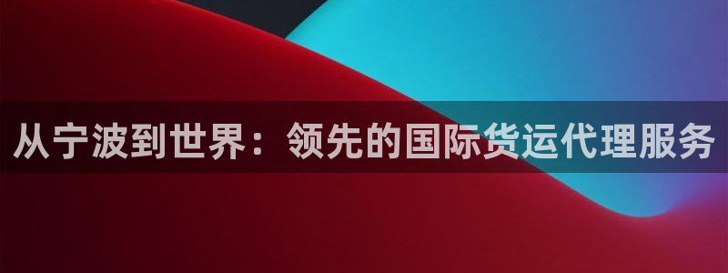 尊龙凯时几百万怎么下：从宁波到世界：领先的国际货运代理服