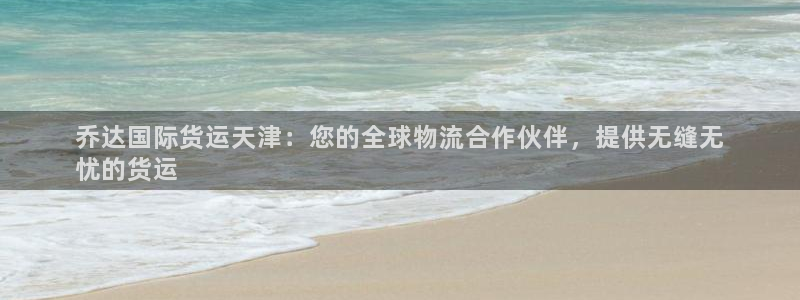 尊龙人生就是博旗舰厅：乔达国际货运天津：您的全球物流合作