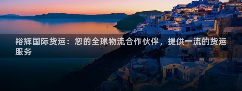 尊龙凯时平台官网：裕辉国际货运：您的全球物流合作伙伴，提