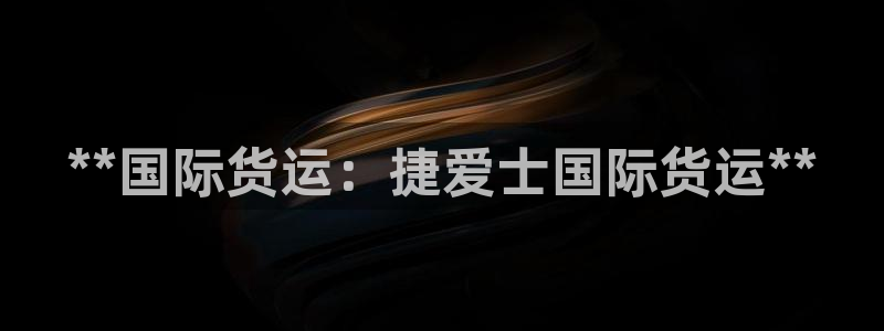 尊龙凯时提款一直审核中：**国际货运：捷爱士国际货运**