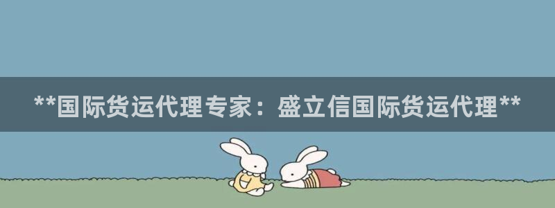 尊龙凯时人生就博官网：**国际货运代理专家：盛立信国际货