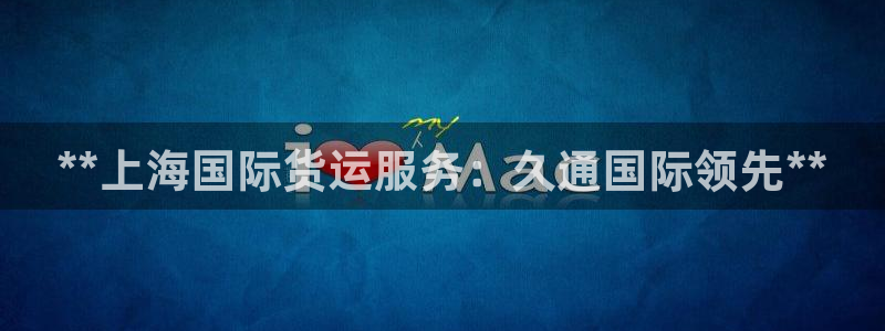 尊龙凯时企业文化：**上海国际货运服务：久通国际领先**